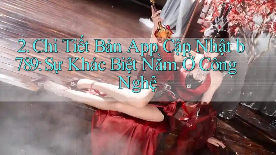 2. Chi Tiết Bản App Cập Nhật b789: Sự Khác Biệt Nằm Ở Công Nghệ 2. Chi Tiết Bản App Cập Nhật b789: Sự Khác Biệt Nằm Ở Công Nghệ