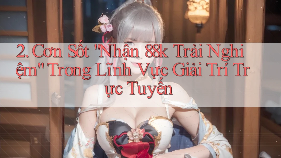 2. Cơn Sốt “Nhận 88k Trải Nghiệm” Trong Lĩnh Vực Giải Trí Trực Tuyến 2. Cơn Sốt “Nhận 88k Trải Nghiệm” Trong Lĩnh Vực Giải Trí Trực Tuyến