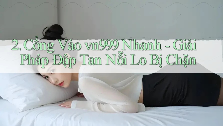 2. Cổng Vào vn999 Nhanh - Giải Pháp Đập Tan Nỗi Lo Bị Chặn 2. Cổng Vào vn999 Nhanh - Giải Pháp Đập Tan Nỗi Lo Bị Chặn