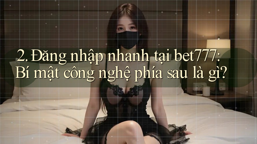2. Đăng nhập nhanh tại bet777: Bí mật công nghệ phía sau là gì?