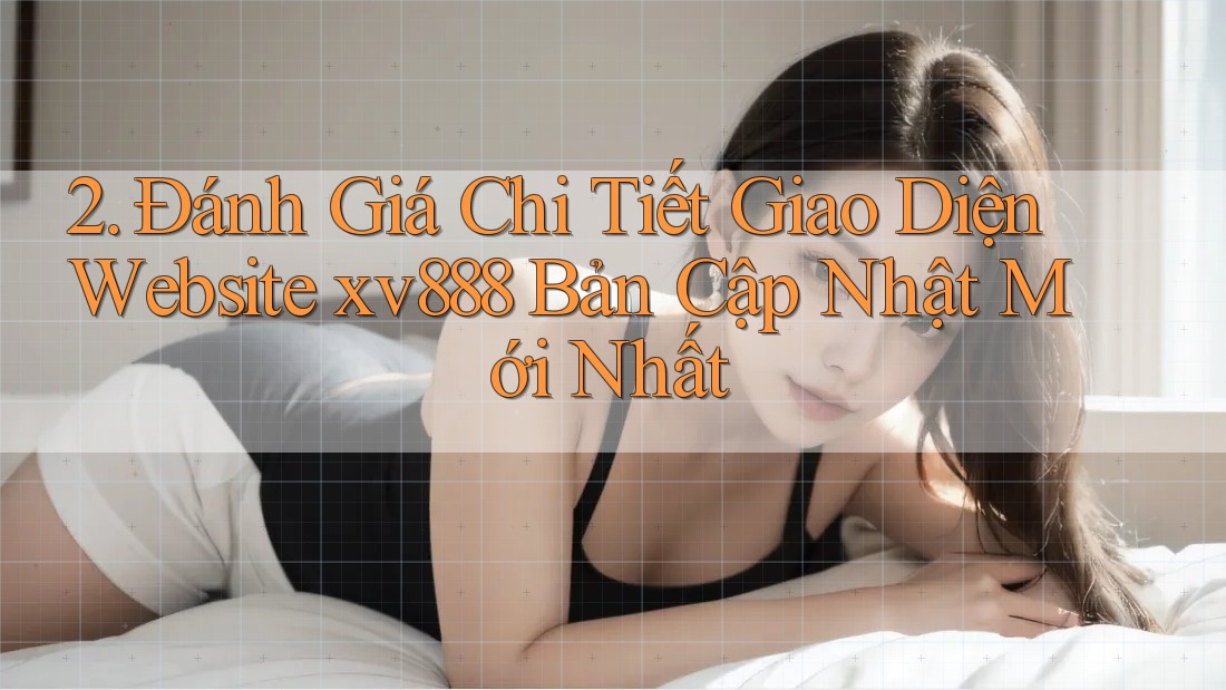 2. Đánh Giá Chi Tiết Giao Diện Website xv888 Bản Cập Nhật Mới Nhất 2. Đánh Giá Chi Tiết Giao Diện Website xv888 Bản Cập Nhật Mới Nhất