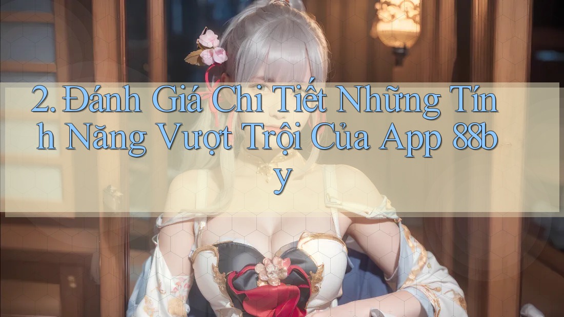 2. Đánh Giá Chi Tiết Những Tính Năng Vượt Trội Của App 88by 2. Đánh Giá Chi Tiết Những Tính Năng Vượt Trội Của App 88by