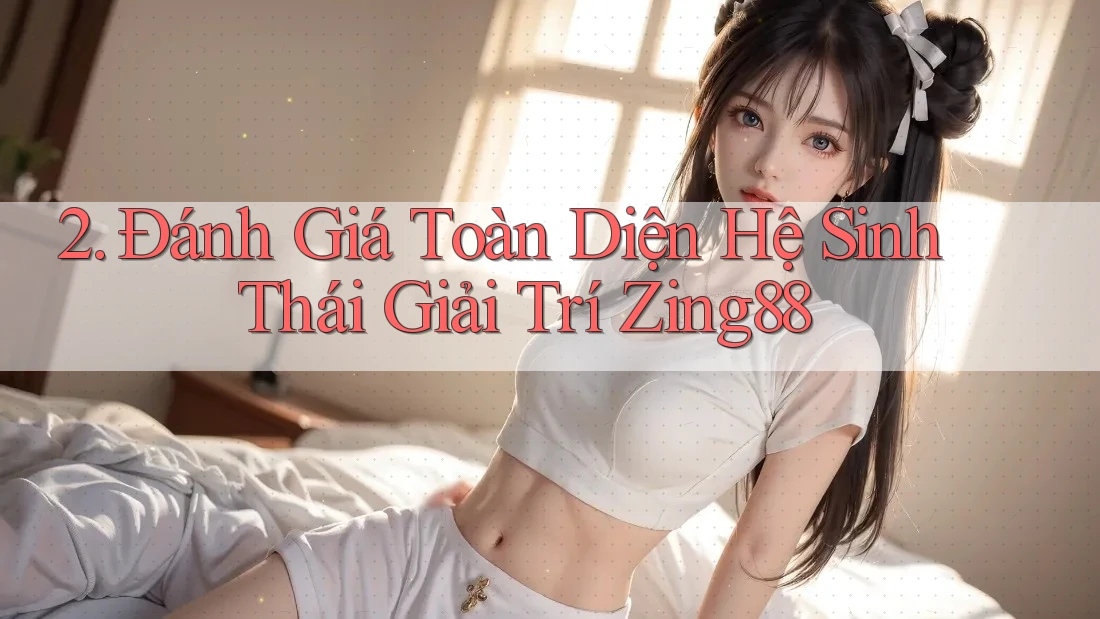 2. Đánh Giá Toàn Diện Hệ Sinh Thái Giải Trí Zing88 2. Đánh Giá Toàn Diện Hệ Sinh Thái Giải Trí Zing88