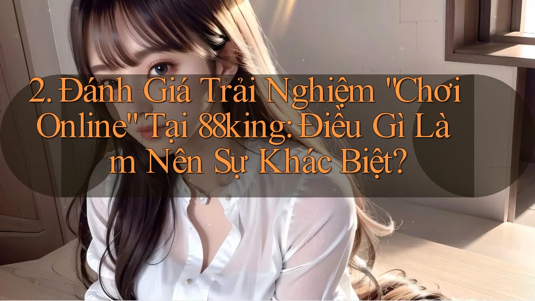 2. Đánh Giá Trải Nghiệm “Chơi Online” Tại 88king: Điều Gì Làm Nên Sự Khác Biệt? 2. Đánh Giá Trải Nghiệm “Chơi Online” Tại 88king: Điều Gì Làm Nên Sự Khác Biệt?