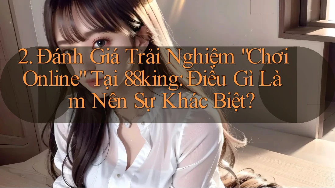 2. Đánh Giá Trải Nghiệm “Chơi Online” Tại 88king: Điều Gì Làm Nên Sự Khác Biệt?