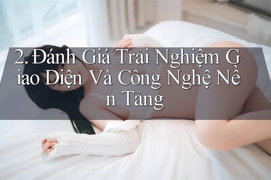 2. Đánh Giá Trải Nghiệm Giao Diện Và Công Nghệ Nền Tảng