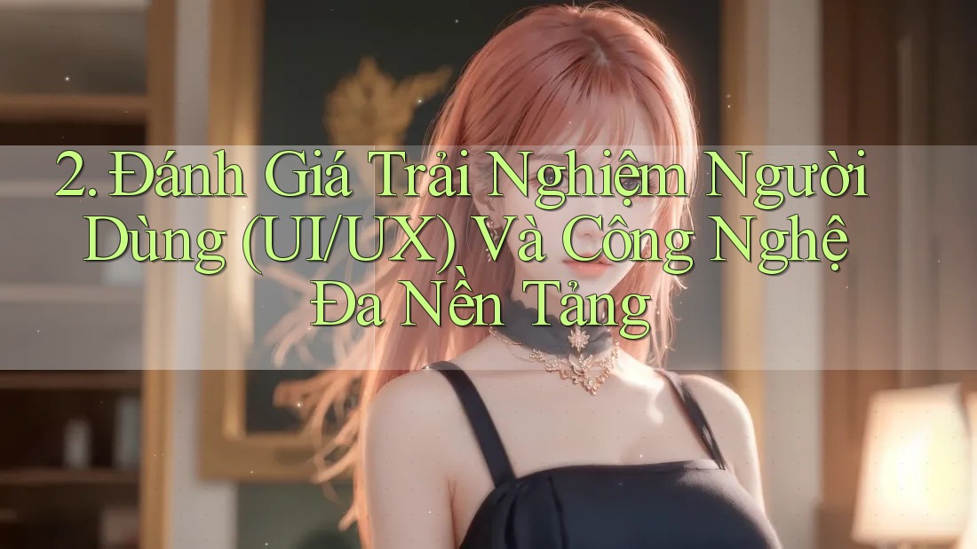 2. Đánh Giá Trải Nghiệm Người Dùng (UI/UX) Và Công Nghệ Đa Nền Tảng