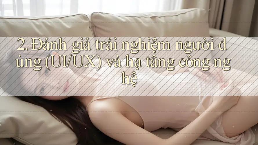 2. Đánh giá trải nghiệm người dùng (UI/UX) và hạ tầng công nghệ 2. Đánh giá trải nghiệm người dùng (UI/UX) và hạ tầng công nghệ
