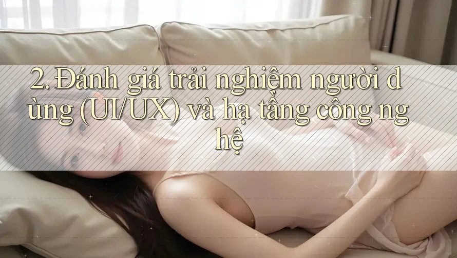 2. Đánh giá trải nghiệm người dùng (UI/UX) và hạ tầng công nghệ