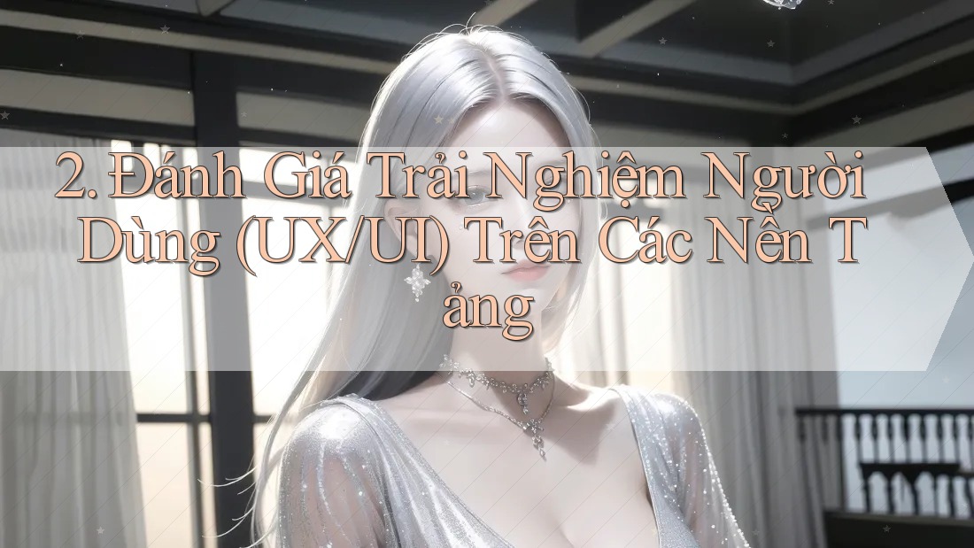 2. Đánh Giá Trải Nghiệm Người Dùng (UX/UI) Trên Các Nền Tảng 2. Đánh Giá Trải Nghiệm Người Dùng (UX/UI) Trên Các Nền Tảng