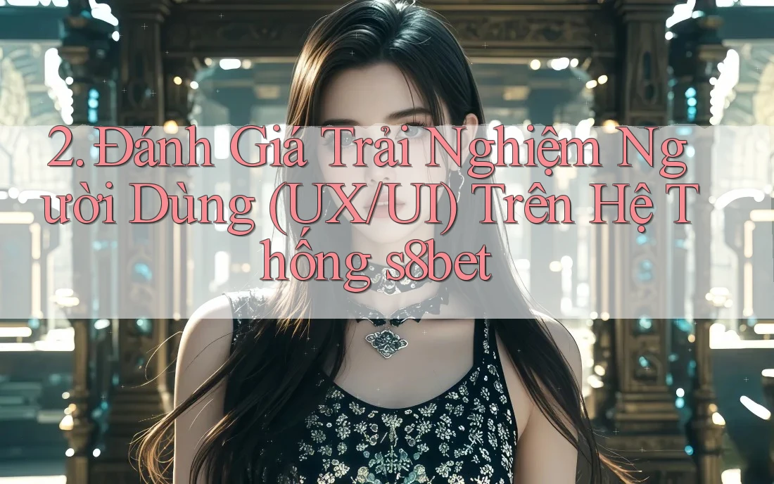 2. Đánh Giá Trải Nghiệm Người Dùng (UX/UI) Trên Hệ Thống s8bet 2. Đánh Giá Trải Nghiệm Người Dùng (UX/UI) Trên Hệ Thống s8bet