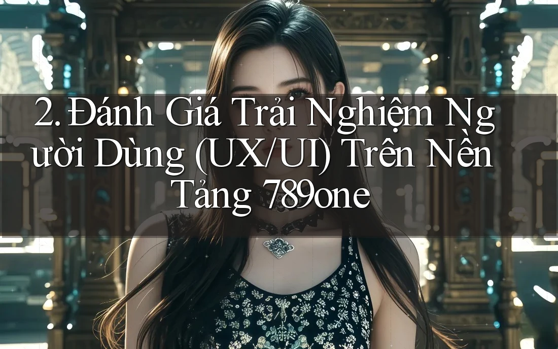 2. Đánh Giá Trải Nghiệm Người Dùng (UX/UI) Trên Nền Tảng 789one