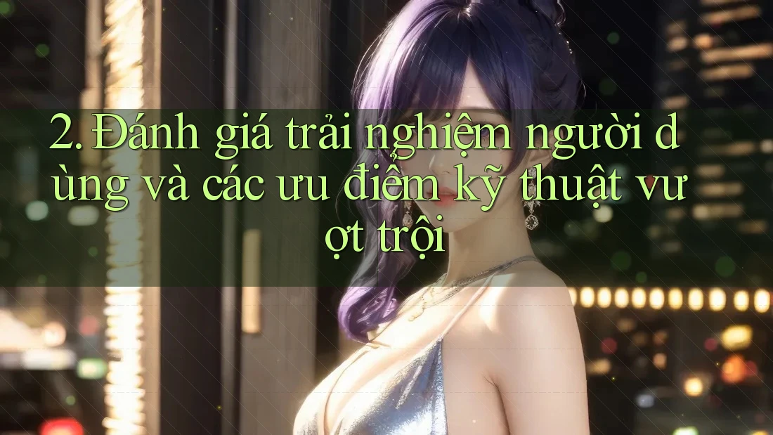 2. Đánh giá trải nghiệm người dùng và các ưu điểm kỹ thuật vượt trội 2. Đánh giá trải nghiệm người dùng và các ưu điểm kỹ thuật vượt trội