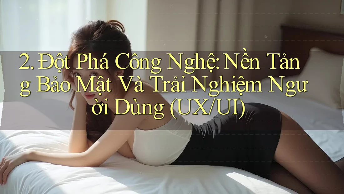 2. Đột Phá Công Nghệ: Nền Tảng Bảo Mật Và Trải Nghiệm Người Dùng (UX/UI)