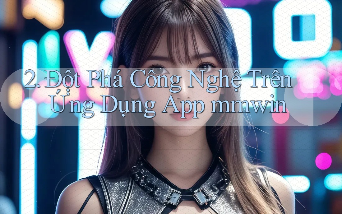 2. Đột Phá Công Nghệ Trên Ứng Dụng App mmwin