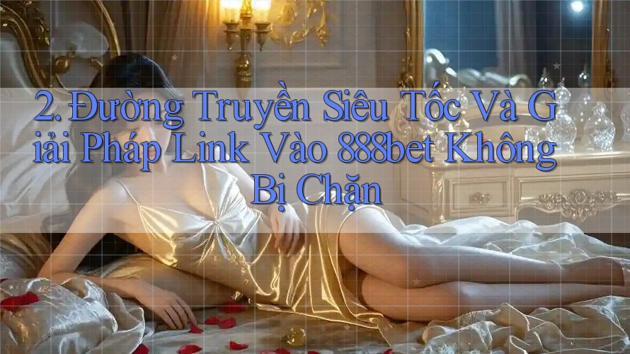 2. Đường Truyền Siêu Tốc Và Giải Pháp Link Vào 888bet Không Bị Chặn