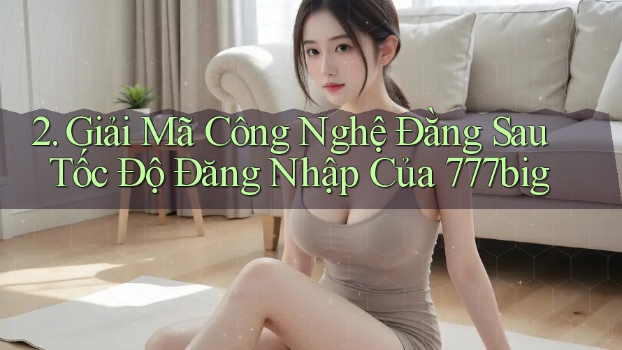 2. Giải Mã Công Nghệ Đằng Sau Tốc Độ Đăng Nhập Của 777big 2. Giải Mã Công Nghệ Đằng Sau Tốc Độ Đăng Nhập Của 777big