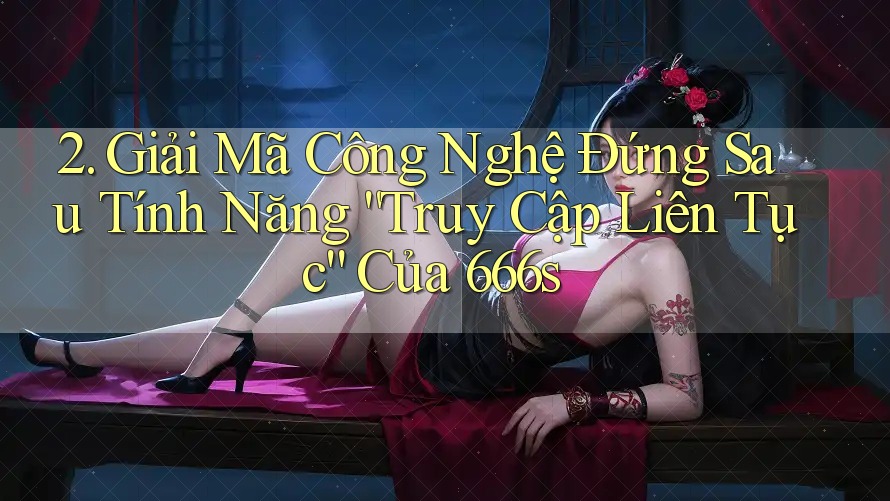 2. Giải Mã Công Nghệ Đứng Sau Tính Năng “Truy Cập Liên Tục” Của 666s 2. Giải Mã Công Nghệ Đứng Sau Tính Năng “Truy Cập Liên Tục” Của 666s