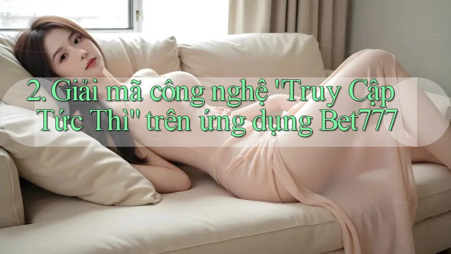 2. Giải mã công nghệ “Truy Cập Tức Thì” trên ứng dụng Bet777