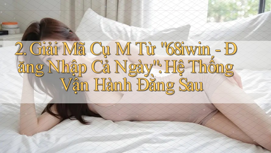 2. Giải Mã Cụ M Từ “68iwin - Đăng Nhập Cả Ngày”: Hệ Thống Vận Hành Đằng Sau 2. Giải Mã Cụ M Từ “68iwin - Đăng Nhập Cả Ngày”: Hệ Thống Vận Hành Đằng Sau
