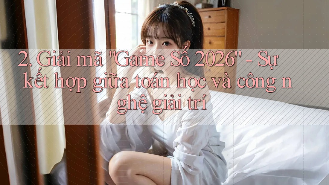 2. Giải mã “Game Số 2026” - Sự kết hợp giữa toán học và công nghệ giải trí 2. Giải mã “Game Số 2026” - Sự kết hợp giữa toán học và công nghệ giải trí