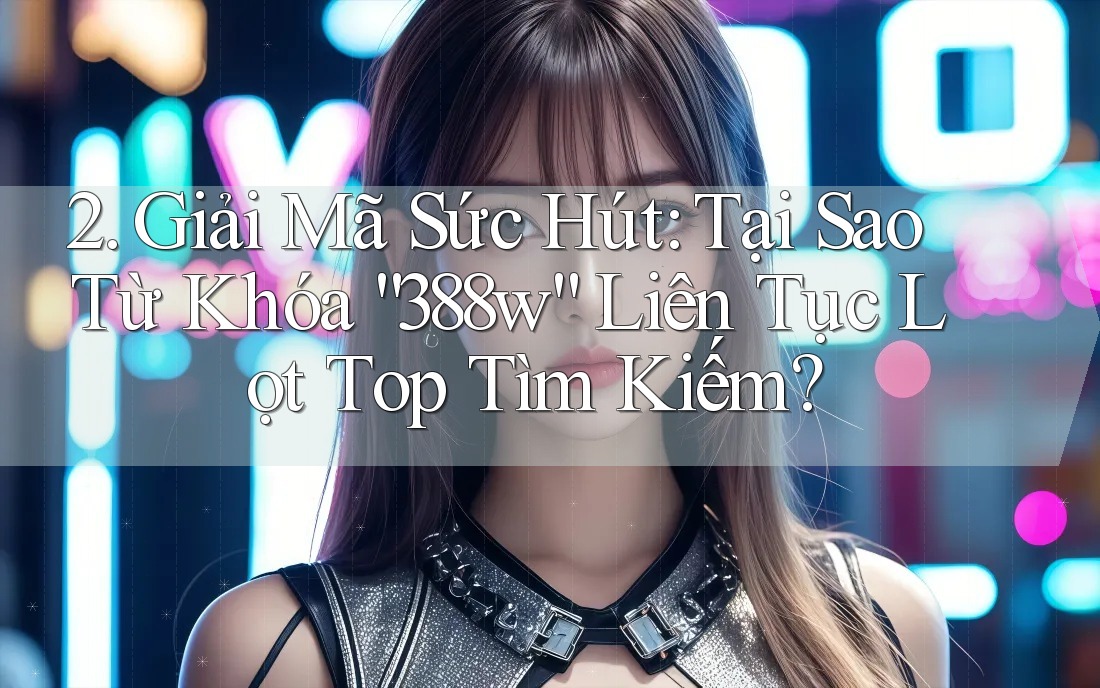 2. Giải Mã Sức Hút: Tại Sao Từ Khóa “388w” Liên Tục Lọt Top Tìm Kiếm?