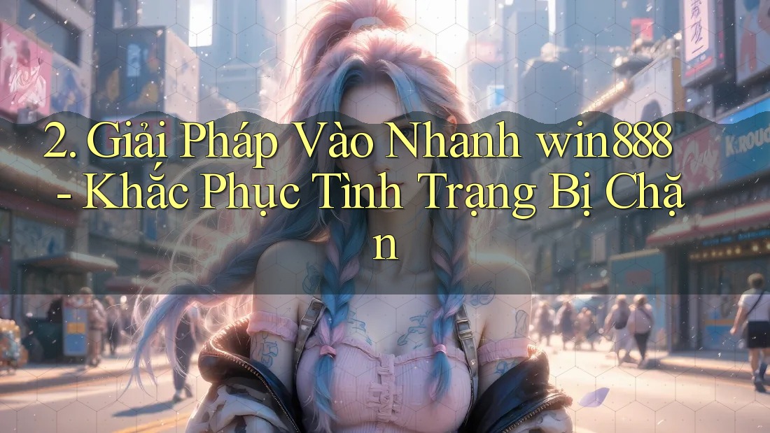 2. Giải Pháp Vào Nhanh win888 - Khắc Phục Tình Trạng Bị Chặn