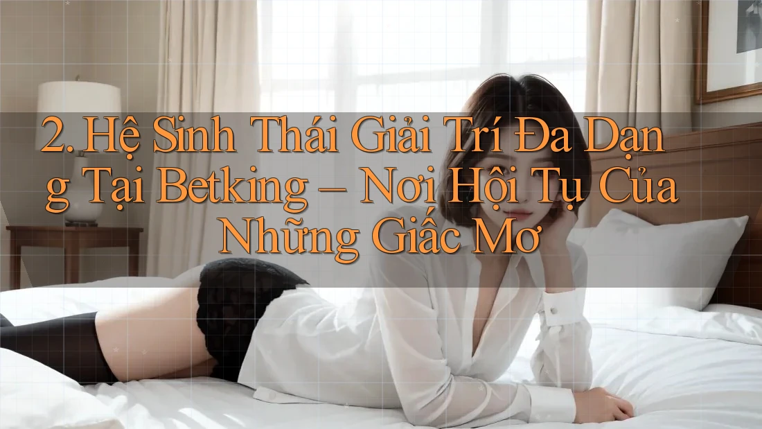 2. Hệ Sinh Thái Giải Trí Đa Dạng Tại Betking – Nơi Hội Tụ Của Những Giấc Mơ 2. Hệ Sinh Thái Giải Trí Đa Dạng Tại Betking – Nơi Hội Tụ Của Những Giấc Mơ