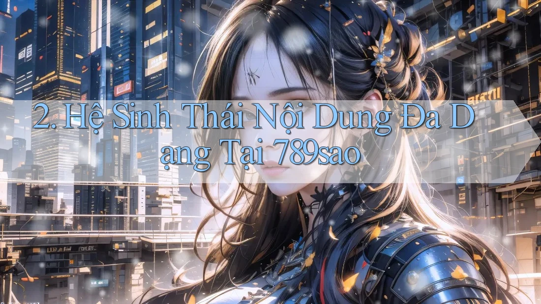 2. Hệ Sinh Thái Nội Dung Đa Dạng Tại 789sao 2. Hệ Sinh Thái Nội Dung Đa Dạng Tại 789sao