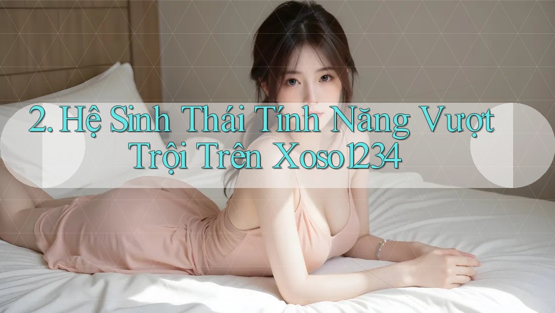 2. Hệ Sinh Thái Tính Năng Vượt Trội Trên Xoso1234 2. Hệ Sinh Thái Tính Năng Vượt Trội Trên Xoso1234