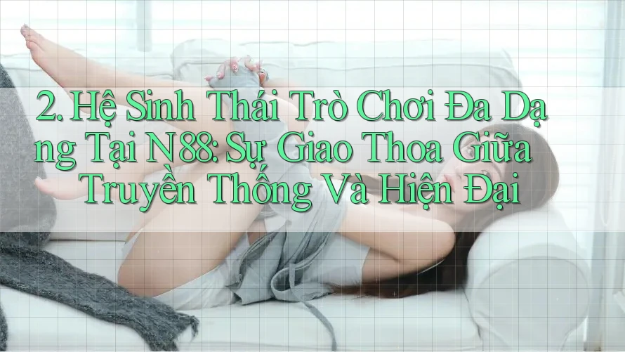 2. Hệ Sinh Thái Trò Chơi Đa Dạng Tại N88: Sự Giao Thoa Giữa Truyền Thống Và Hiện Đại 2. Hệ Sinh Thái Trò Chơi Đa Dạng Tại N88: Sự Giao Thoa Giữa Truyền Thống Và Hiện Đại