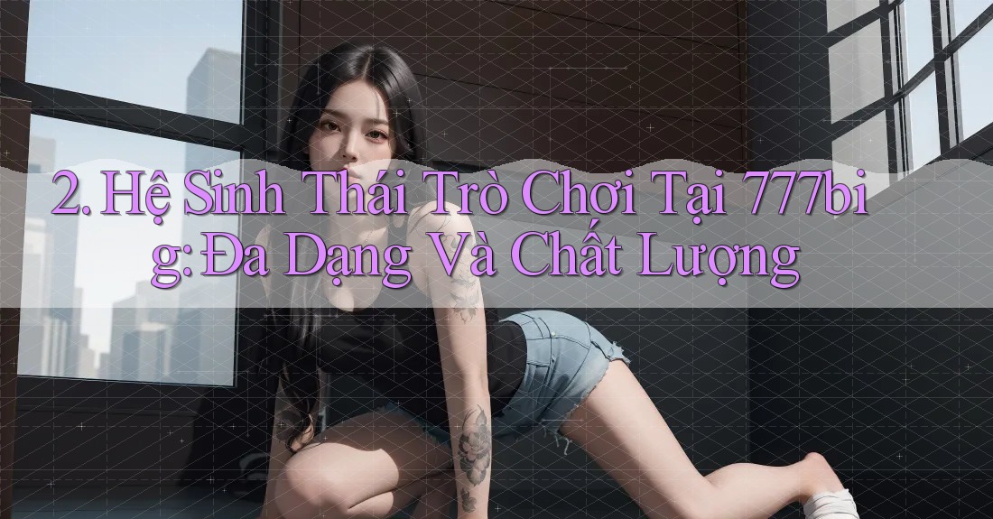 2. Hệ Sinh Thái Trò Chơi Tại 777big: Đa Dạng Và Chất Lượng