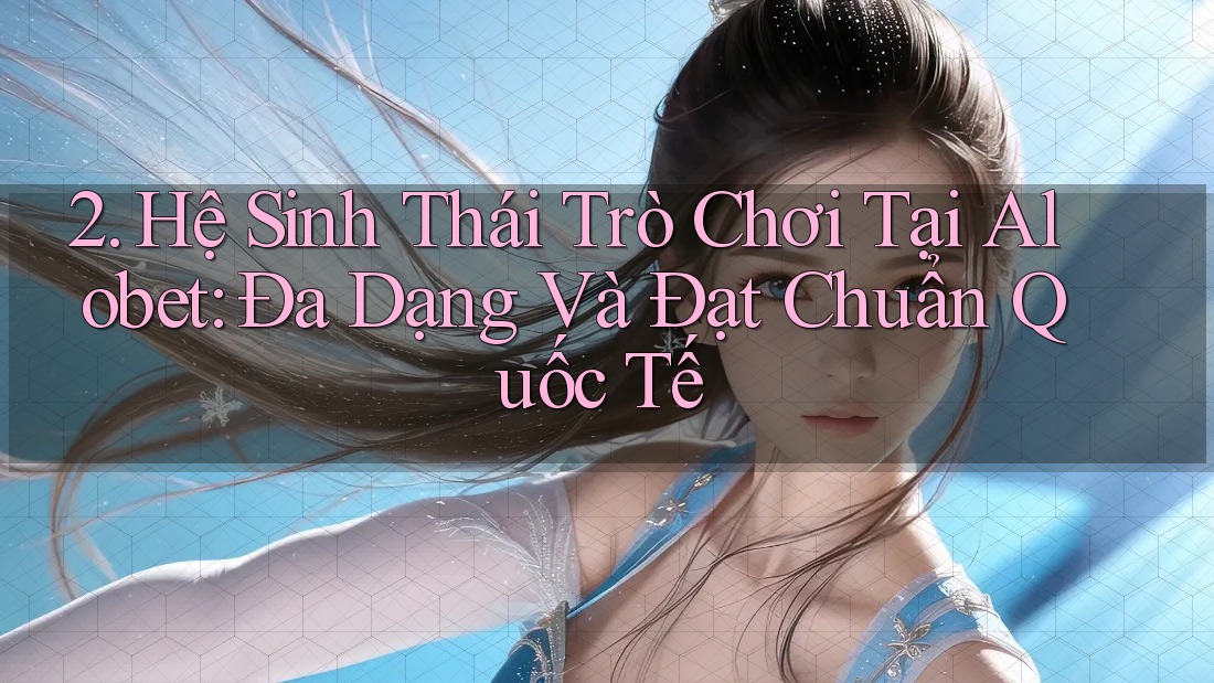 2. Hệ Sinh Thái Trò Chơi Tại Alobet: Đa Dạng Và Đạt Chuẩn Quốc Tế 2. Hệ Sinh Thái Trò Chơi Tại Alobet: Đa Dạng Và Đạt Chuẩn Quốc Tế