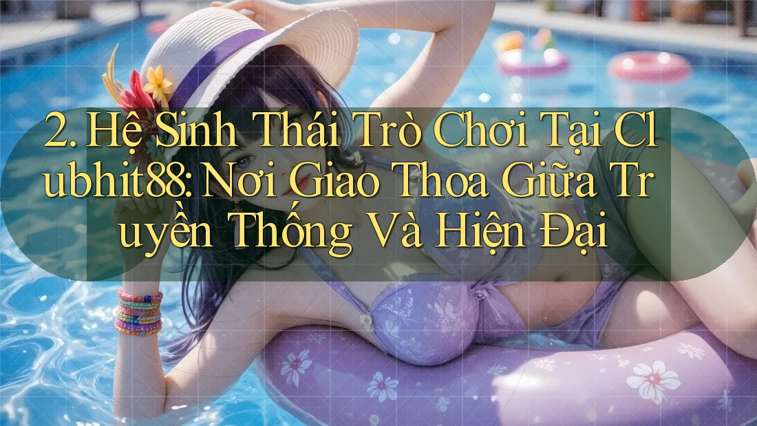 2. Hệ Sinh Thái Trò Chơi Tại Clubhit88: Nơi Giao Thoa Giữa Truyền Thống Và Hiện Đại