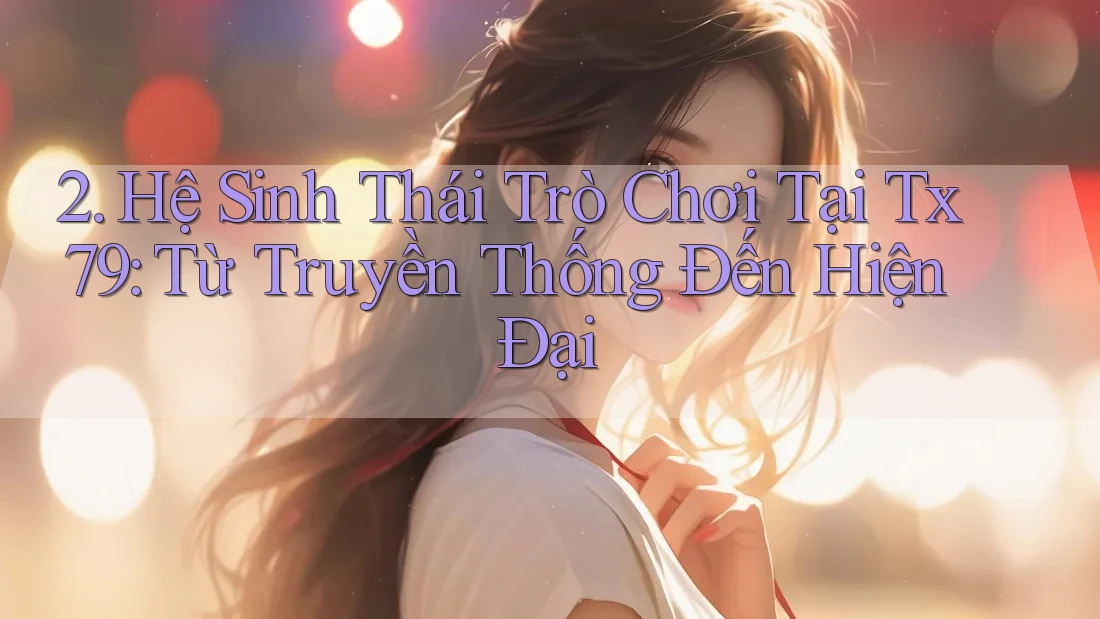2. Hệ Sinh Thái Trò Chơi Tại Tx79: Từ Truyền Thống Đến Hiện Đại 2. Hệ Sinh Thái Trò Chơi Tại Tx79: Từ Truyền Thống Đến Hiện Đại