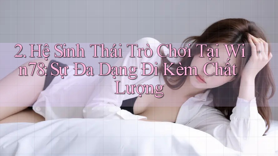 2. Hệ Sinh Thái Trò Chơi Tại Win78: Sự Đa Dạng Đi Kèm Chất Lượng 2. Hệ Sinh Thái Trò Chơi Tại Win78: Sự Đa Dạng Đi Kèm Chất Lượng