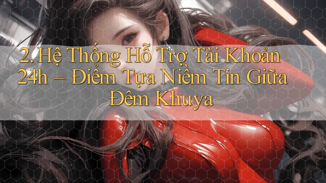2. Hệ Thống Hỗ Trợ Tài Khoản 24h – Điểm Tựa Niềm Tin Giữa Đêm Khuya 2. Hệ Thống Hỗ Trợ Tài Khoản 24h – Điểm Tựa Niềm Tin Giữa Đêm Khuya