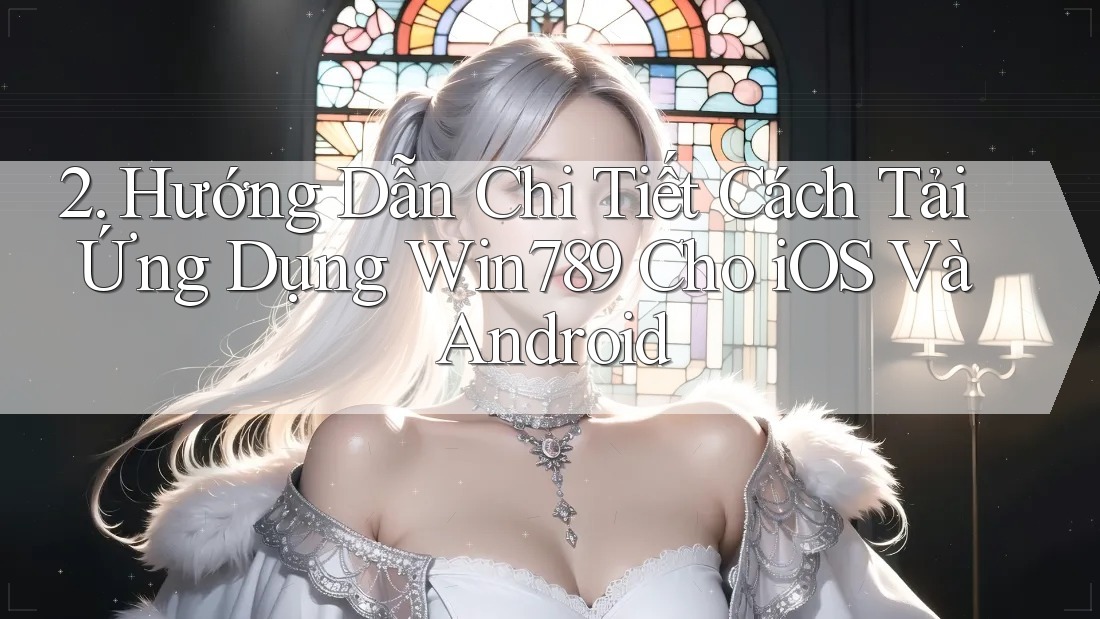 2. Hướng Dẫn Chi Tiết Cách Tải Ứng Dụng Win789 Cho iOS Và Android