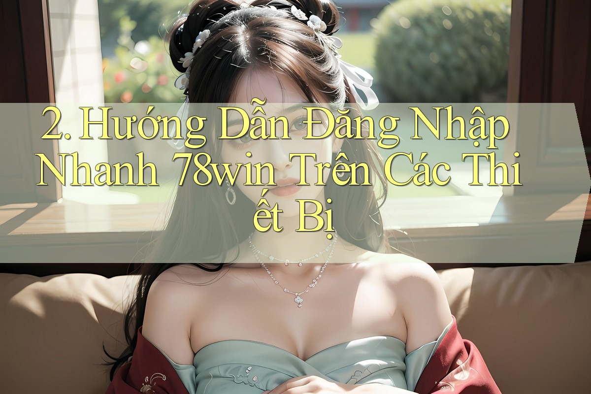 2. Hướng Dẫn Đăng Nhập Nhanh 78win Trên Các Thiết Bị 2. Hướng Dẫn Đăng Nhập Nhanh 78win Trên Các Thiết Bị