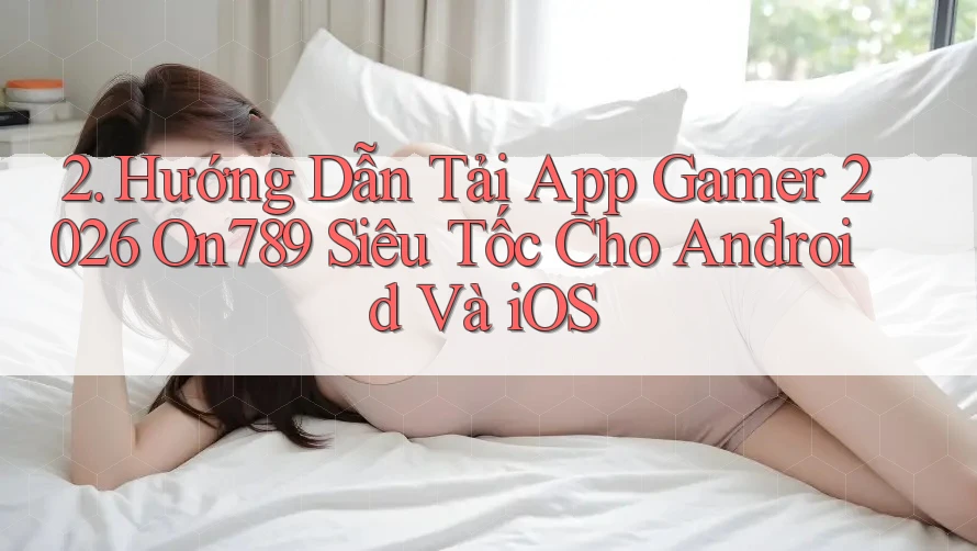 2. Hướng Dẫn Tải App Gamer 2026 On789 Siêu Tốc Cho Android Và iOS