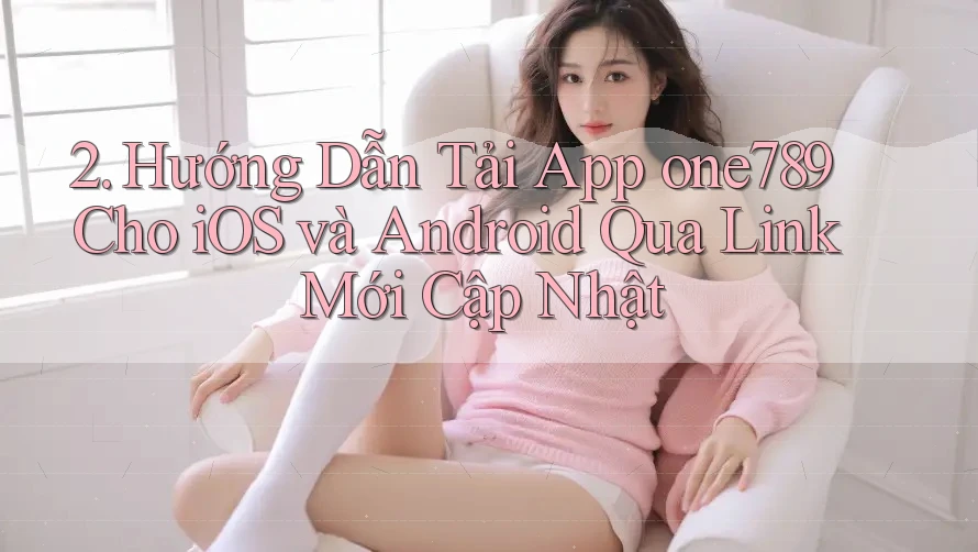 2. Hướng Dẫn Tải App one789 Cho iOS và Android Qua Link Mới Cập Nhật 2. Hướng Dẫn Tải App one789 Cho iOS và Android Qua Link Mới Cập Nhật