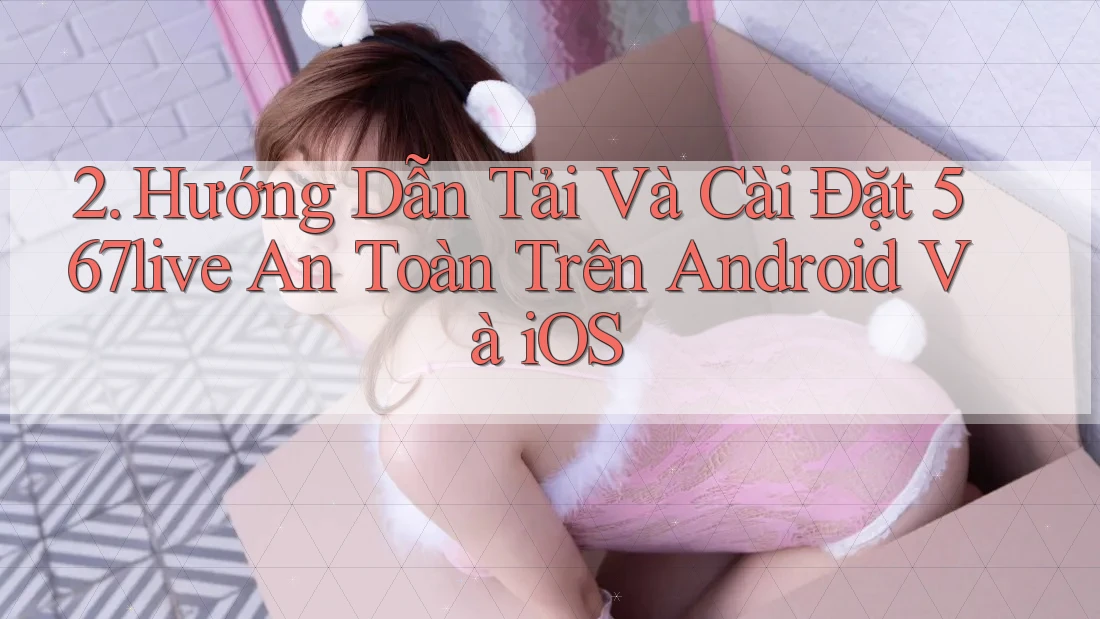 2. Hướng Dẫn Tải Và Cài Đặt 567live An Toàn Trên Android Và iOS
