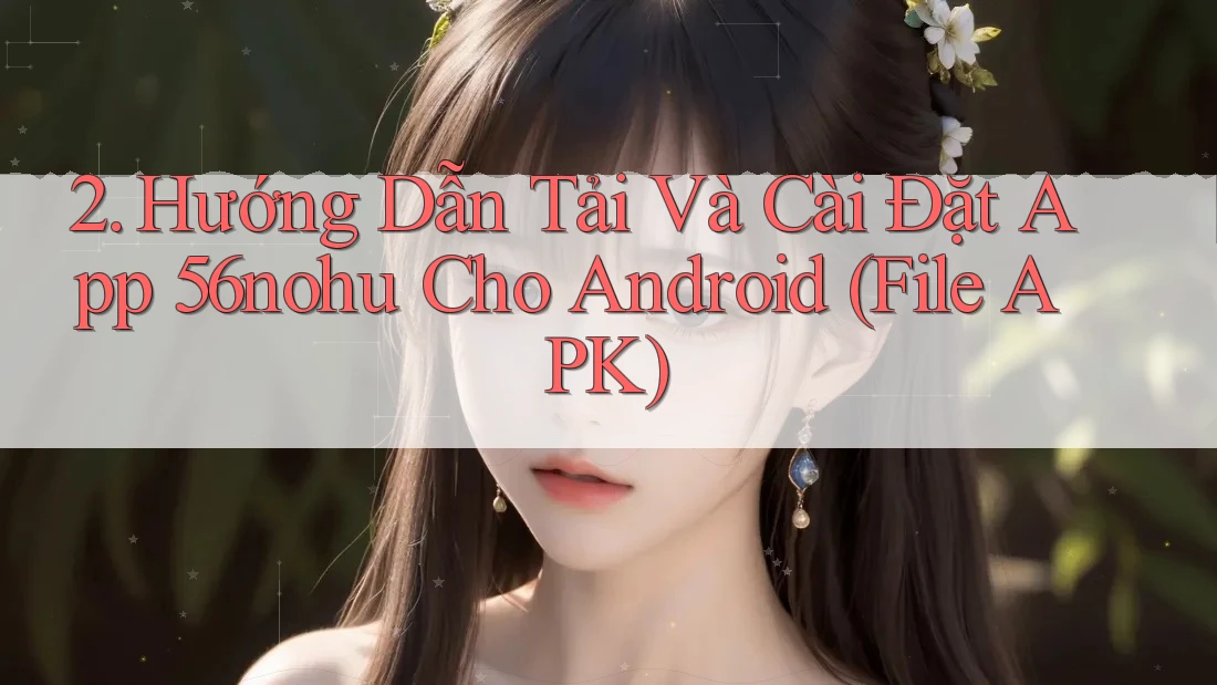 2. Hướng Dẫn Tải Và Cài Đặt App 56nohu Cho Android (File APK) 2. Hướng Dẫn Tải Và Cài Đặt App 56nohu Cho Android (File APK)