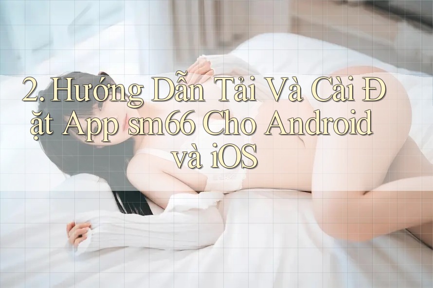 2. Hướng Dẫn Tải Và Cài Đặt App sm66 Cho Android và iOS 2. Hướng Dẫn Tải Và Cài Đặt App sm66 Cho Android và iOS