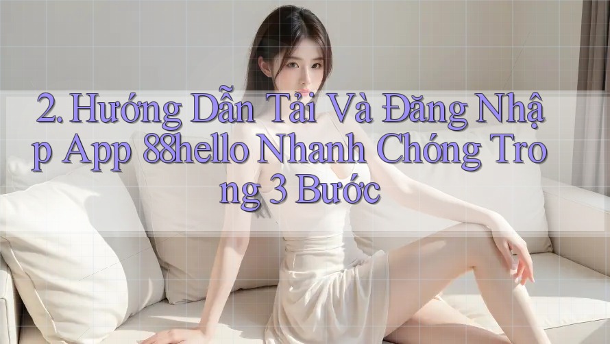 2. Hướng Dẫn Tải Và Đăng Nhập App 88hello Nhanh Chóng Trong 3 Bước 2. Hướng Dẫn Tải Và Đăng Nhập App 88hello Nhanh Chóng Trong 3 Bước