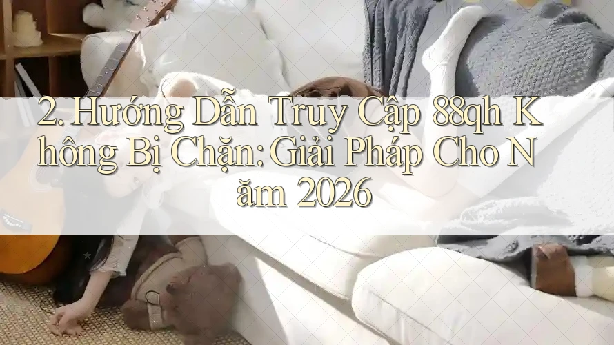 2. Hướng Dẫn Truy Cập 88qh Không Bị Chặn: Giải Pháp Cho Năm 2026 2. Hướng Dẫn Truy Cập 88qh Không Bị Chặn: Giải Pháp Cho Năm 2026
