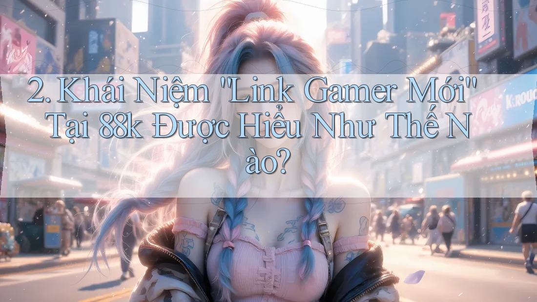 2. Khái Niệm “Link Gamer Mới” Tại 88k Được Hiểu Như Thế Nào? 2. Khái Niệm “Link Gamer Mới” Tại 88k Được Hiểu Như Thế Nào?