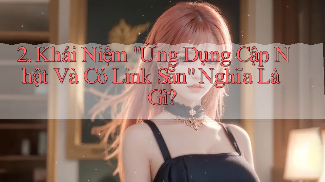 2. Khái Niệm “Ứng Dụng Cập Nhật Và Có Link Sẵn” Nghĩa Là Gì? 2. Khái Niệm “Ứng Dụng Cập Nhật Và Có Link Sẵn” Nghĩa Là Gì?