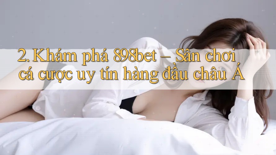 2. Khám phá 898bet – Sân chơi cá cược uy tín hàng đầu châu Á