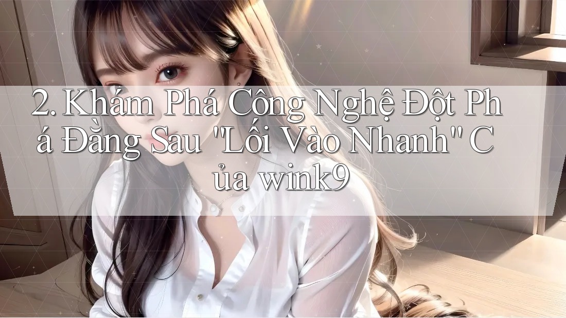 2. Khám Phá Công Nghệ Đột Phá Đằng Sau “Lối Vào Nhanh” Của wink9 2. Khám Phá Công Nghệ Đột Phá Đằng Sau “Lối Vào Nhanh” Của wink9